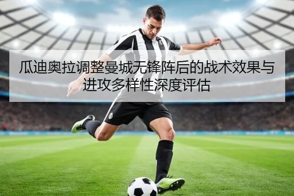 瓜迪奥拉调整曼城无锋阵后的战术效果与进攻多样性深度评估