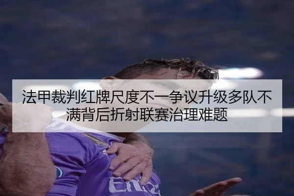 法甲裁判红牌尺度不一争议升级多队不满背后折射联赛治理难题