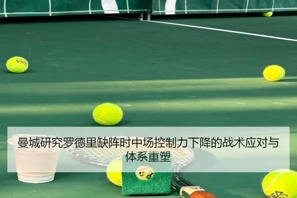 曼城研究罗德里缺阵时中场控制力下降的战术应对与体系重塑