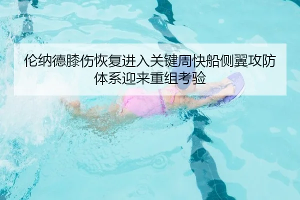伦纳德膝伤恢复进入关键周快船侧翼攻防体系迎来重组考验