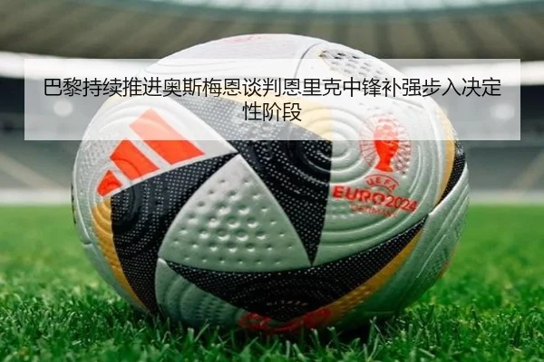 巴黎持续推进奥斯梅恩谈判恩里克中锋补强步入决定性阶段