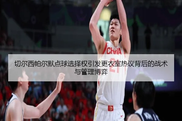 切尔西帕尔默点球选择权引发更衣室热议背后的战术与管理博弈