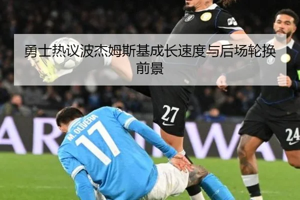 勇士热议波杰姆斯基成长速度与后场轮换前景