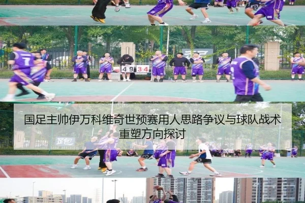 国足主帅伊万科维奇世预赛用人思路争议与球队战术重塑方向探讨
