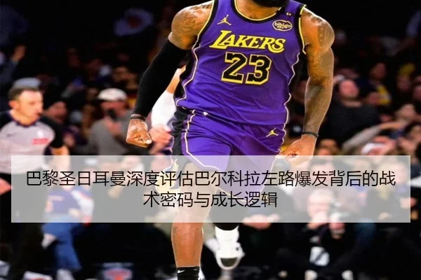 巴黎圣日耳曼深度评估巴尔科拉左路爆发背后的战术密码与成长逻辑