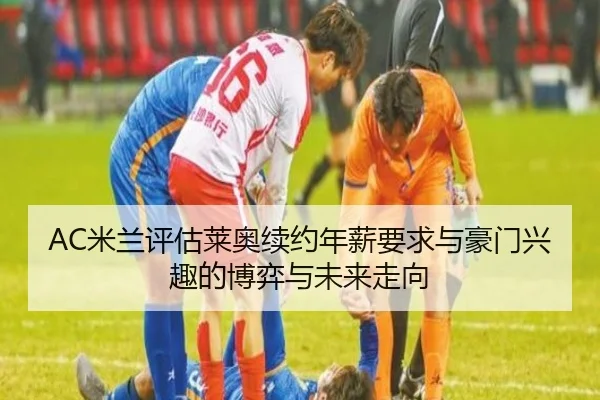 AC米兰评估莱奥续约年薪要求与豪门兴趣的博弈与未来走向