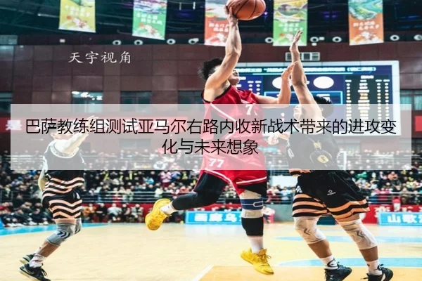 巴萨教练组测试亚马尔右路内收新战术带来的进攻变化与未来想象