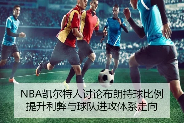 NBA凯尔特人讨论布朗持球比例提升利弊与球队进攻体系走向