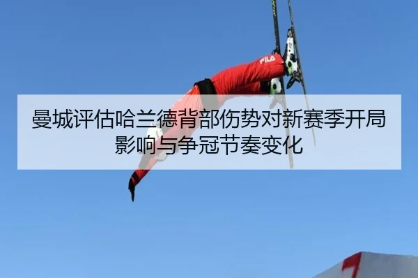 曼城评估哈兰德背部伤势对新赛季开局影响与争冠节奏变化