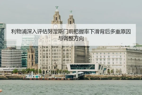 利物浦深入评估努涅斯门前把握率下滑背后多重原因与调整方向
