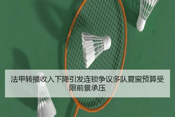 法甲转播收入下降引发连锁争议多队夏窗预算受限前景承压