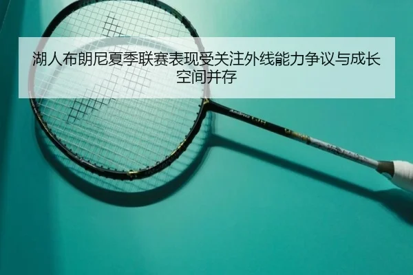 湖人布朗尼夏季联赛表现受关注外线能力争议与成长空间并存